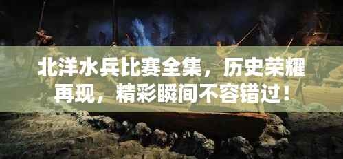 北洋水兵比赛全集,历史荣耀再现,精彩瞬间不容错过!