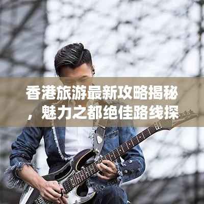香港旅游最新攻略揭秘，魅力之都绝佳路线探索